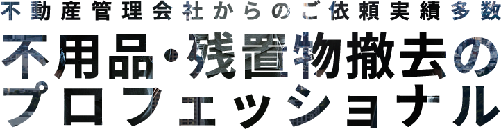 不動産管理会社からのご依頼実績多数 不用品・残置物撤去のプロフェッショナル